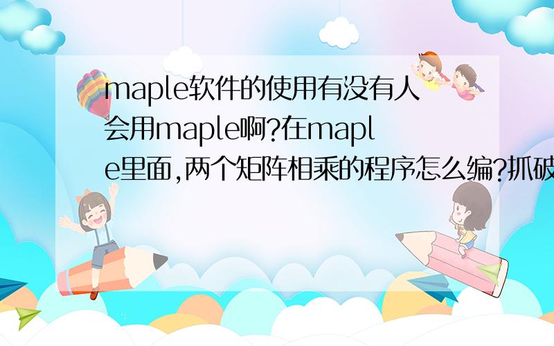 maple软件的使用有没有人会用maple啊?在maple里面,两个矩阵相乘的程序怎么编?抓破头了~最好给我一个解常系数