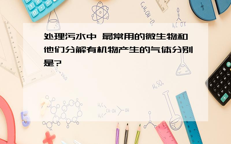 处理污水中 最常用的微生物和他们分解有机物产生的气体分别是?