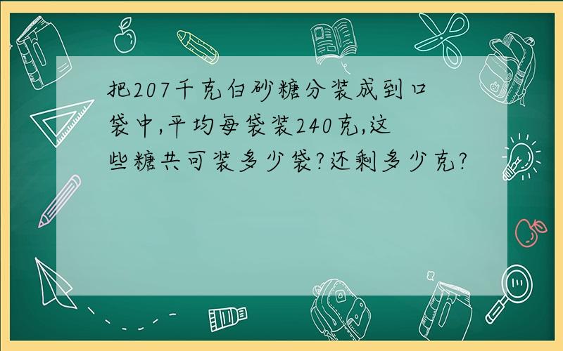 把207千克白砂糖分装成到口袋中,平均每袋装240克,这些糖共可装多少袋?还剩多少克?