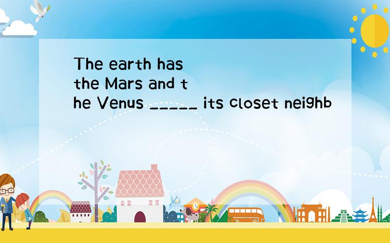 The earth has the Mars and the Venus _____ its closet neighb