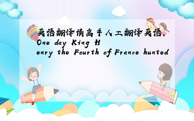 英语翻译请高手人工翻译英语,One day King Henry the Fourth of France hunted