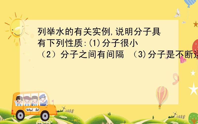 列举水的有关实例,说明分子具有下列性质:(1)分子很小 （2）分子之间有间隔 （3)分子是不断运动的 （4）