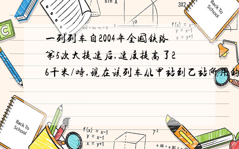 一列列车自2004年全国铁路第5次大提速后,速度提高了26千米/时,现在该列车从甲站到乙站所用的时间