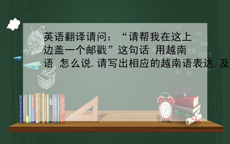 英语翻译请问：“请帮我在这上边盖一个邮戳”这句话 用越南语 怎么说.请写出相应的越南语表达,及请注明发音使用翻译软件者勿