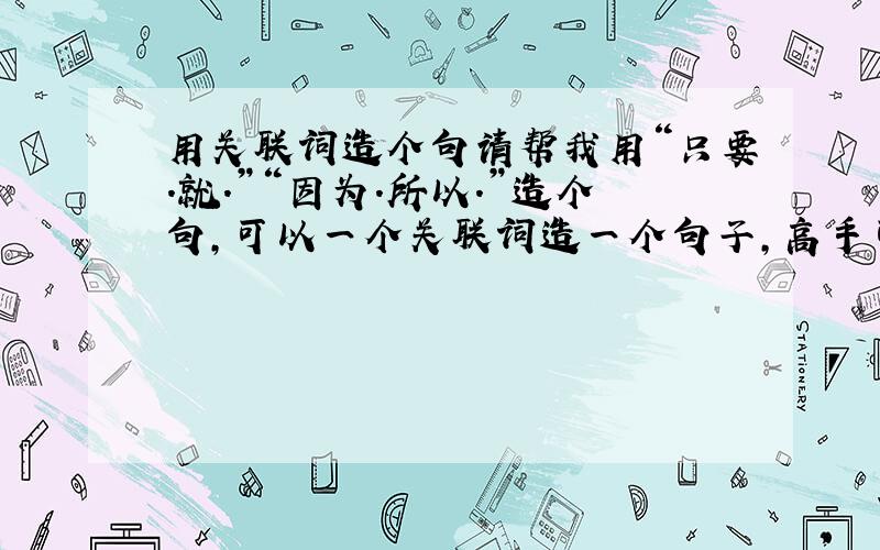 用关联词造个句请帮我用“只要.就.”“因为.所以.”造个句,可以一个关联词造一个句子,高手可以两个合并在一起!（答对,）