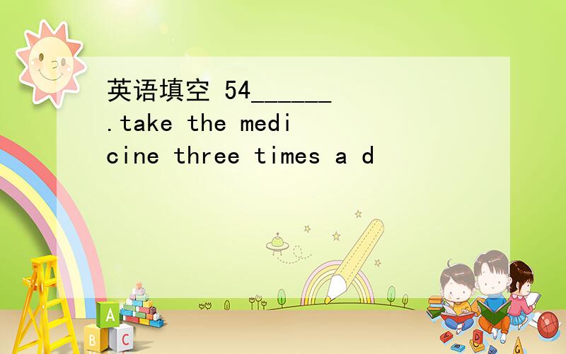 英语填空 54______ .take the medicine three times a d