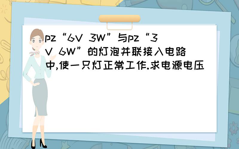 pz“6V 3W”与pz“3V 6W”的灯泡并联接入电路中,使一只灯正常工作.求电源电压