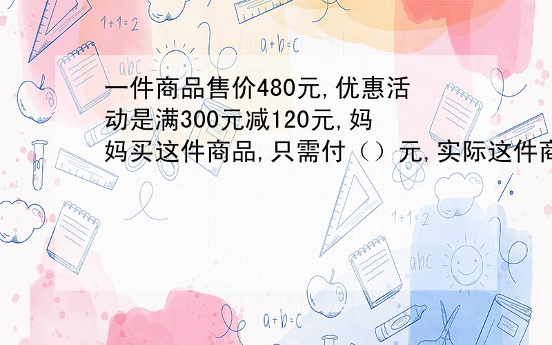 一件商品售价480元,优惠活动是满300元减120元,妈妈买这件商品,只需付（）元,实际这件商品打了（）折