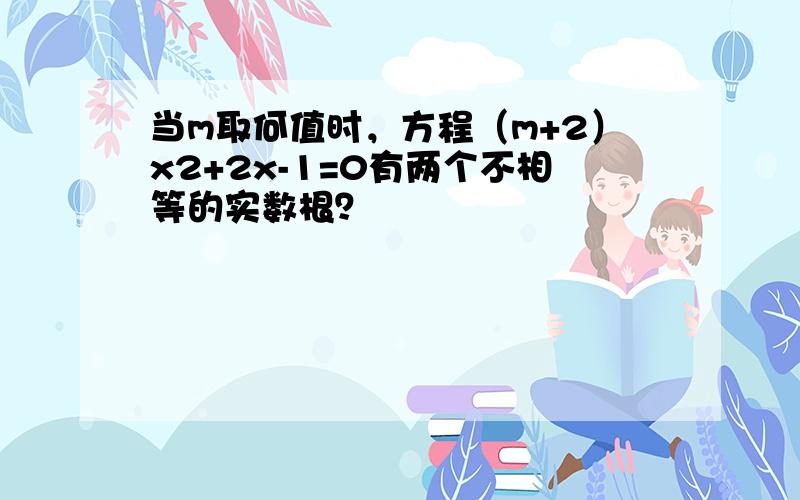 当m取何值时，方程（m+2）x2+2x-1=0有两个不相等的实数根？