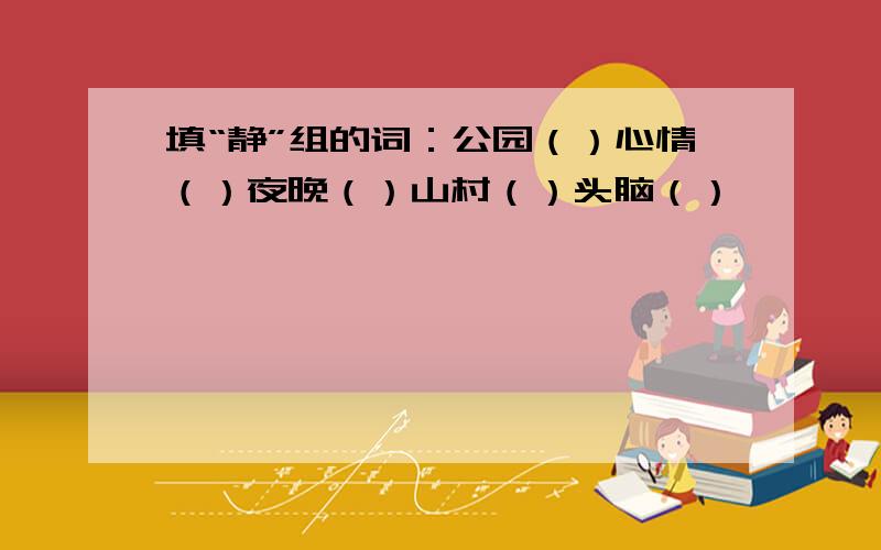 填“静”组的词：公园（）心情（）夜晚（）山村（）头脑（）