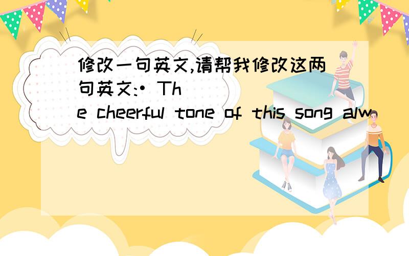 修改一句英文,请帮我修改这两句英文:• The cheerful tone of this song alw