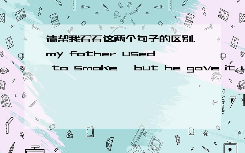 请帮我看看这两个句子的区别.my father used to smoke ,but he gave it up a c