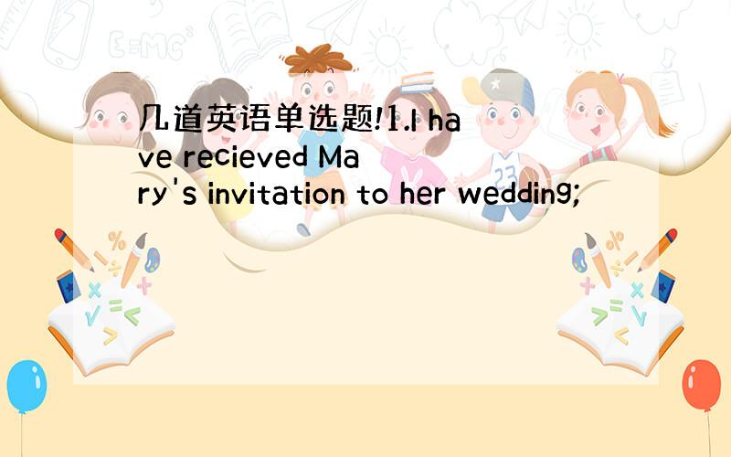 几道英语单选题!1.I have recieved Mary's invitation to her wedding;