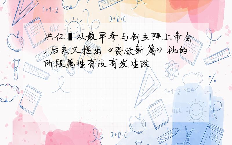 洪仁玕从最早参与创立拜上帝会,后来又提出《资政新篇》他的阶段属性有没有发生改