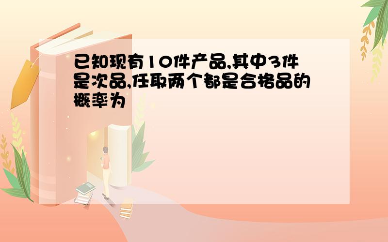 已知现有10件产品,其中3件是次品,任取两个都是合格品的概率为