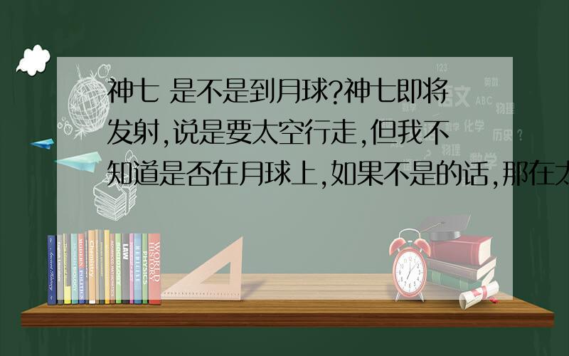 神七 是不是到月球?神七即将发射,说是要太空行走,但我不知道是否在月球上,如果不是的话,那在太空又 怎么走呢/?