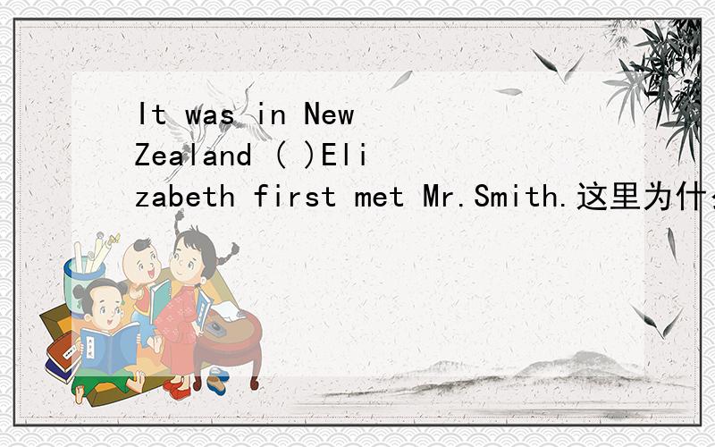 It was in New Zealand ( )Elizabeth first met Mr.Smith.这里为什么不