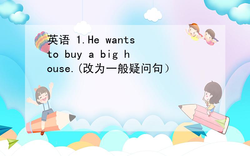 英语 1.He wants to buy a big house.(改为一般疑问句）