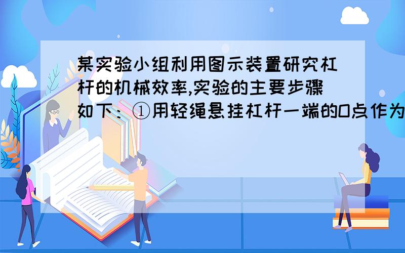 某实验小组利用图示装置研究杠杆的机械效率,实验的主要步骤如下：①用轻绳悬挂杠杆一端的O点作为支点,在A点用轻绳悬挂总重为