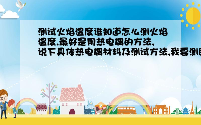 测试火焰温度谁知道怎么测火焰温度,最好是用热电偶的方法,说下具体热电偶材料及测试方法,我要测的温度大概在2000℃左右