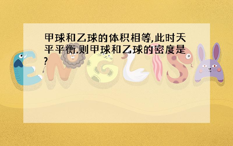 甲球和乙球的体积相等,此时天平平衡.则甲球和乙球的密度是?