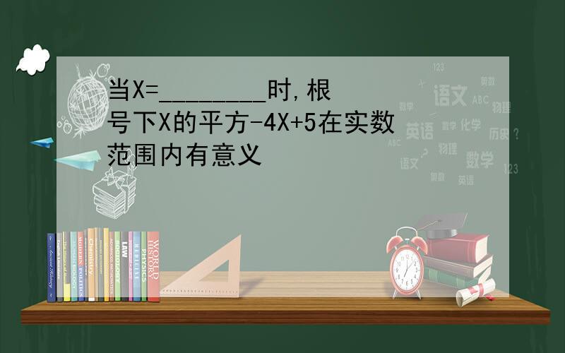 当X=________时,根号下X的平方-4X+5在实数范围内有意义