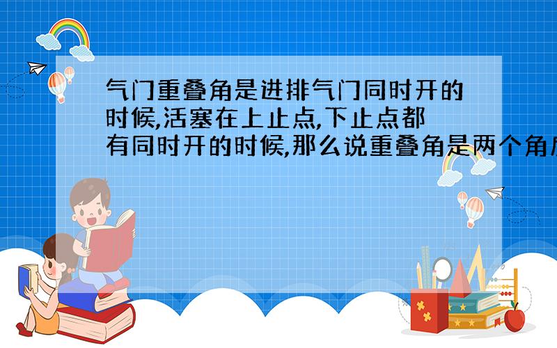 气门重叠角是进排气门同时开的时候,活塞在上止点,下止点都有同时开的时候,那么说重叠角是两个角度?