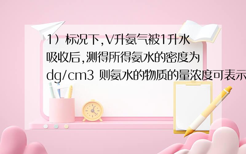 1）标况下,V升氨气被1升水吸收后,测得所得氨水的密度为dg/cm3 则氨水的物质的量浓度可表示为_______mol/