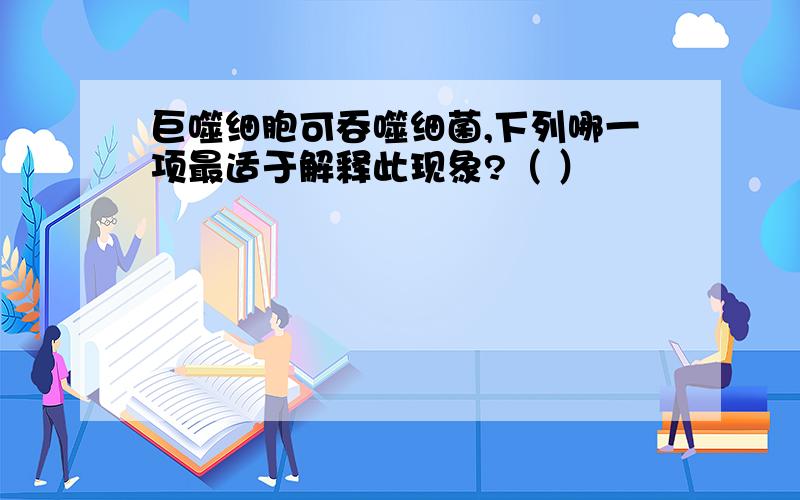 巨噬细胞可吞噬细菌,下列哪一项最适于解释此现象?（ ）