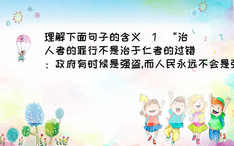 理解下面句子的含义（1）“治人者的罪行不是治于仁者的过错：政府有时候是强盗,而人民永远不会是强盗.”（2）“我们欧洲人是