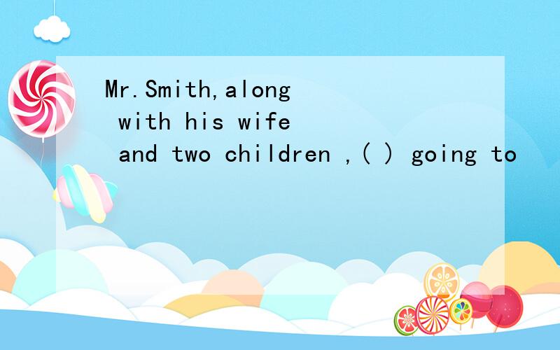 Mr.Smith,along with his wife and two children ,( ) going to