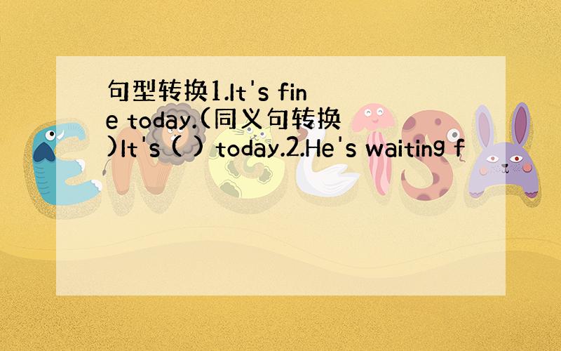 句型转换1.It's fine today.(同义句转换)It's ( ) today.2.He's waiting f