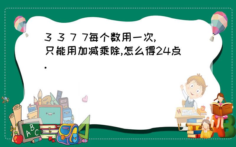 3 3 7 7每个数用一次,只能用加减乘除,怎么得24点.