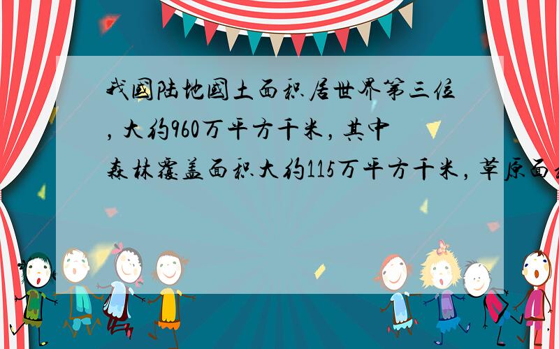 我国陆地国土面积居世界第三位，大约960万平方千米，其中森林覆盖面积大约115万平方千米，草原面积大约320万平方千米．