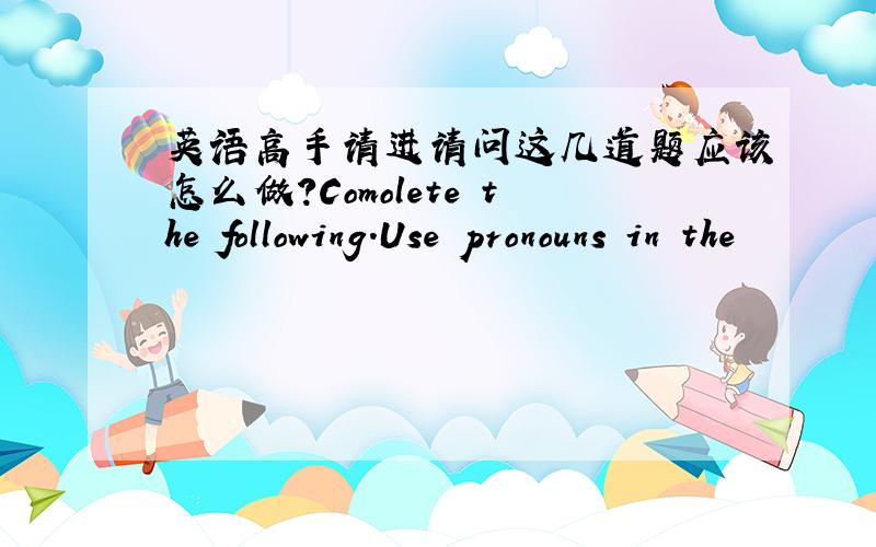 英语高手请进请问这几道题应该怎么做?Comolete the following.Use pronouns in the