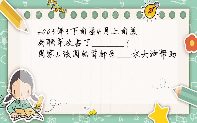 2003年3下旬至4月上旬美英联军攻占了_______(国家),该国的首都是___求大神帮助