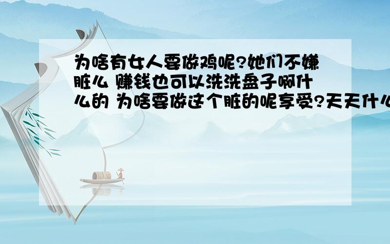 为啥有女人要做鸡呢?她们不嫌脏么 赚钱也可以洗洗盘子啊什么的 为啥要做这个脏的呢享受?天天什么人都有 不刷牙不洗脸的 哎