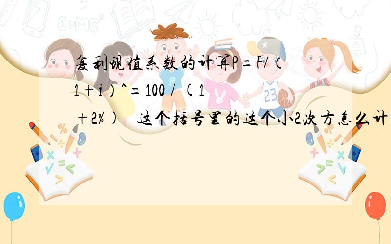 复利现值系数的计算P=F/（1+i）^=100 / (1+2%)² 这个括号里的这个小2次方怎么计算啊 都算完