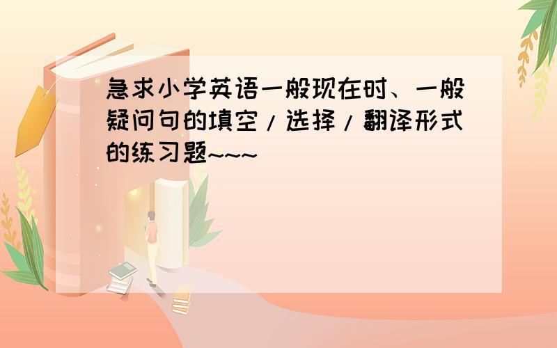 急求小学英语一般现在时、一般疑问句的填空/选择/翻译形式的练习题~~~