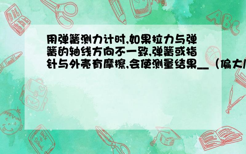 用弹簧测力计时,如果拉力与弹簧的轴线方向不一致,弹簧或指针与外壳有摩擦,会使测量结果__（偏大/偏小）