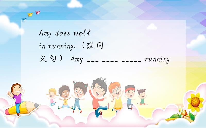 Amy does well in running.（改同义句） Amy ___ ____ _____ running