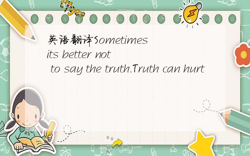 英语翻译Sometimes its better not to say the truth.Truth can hurt