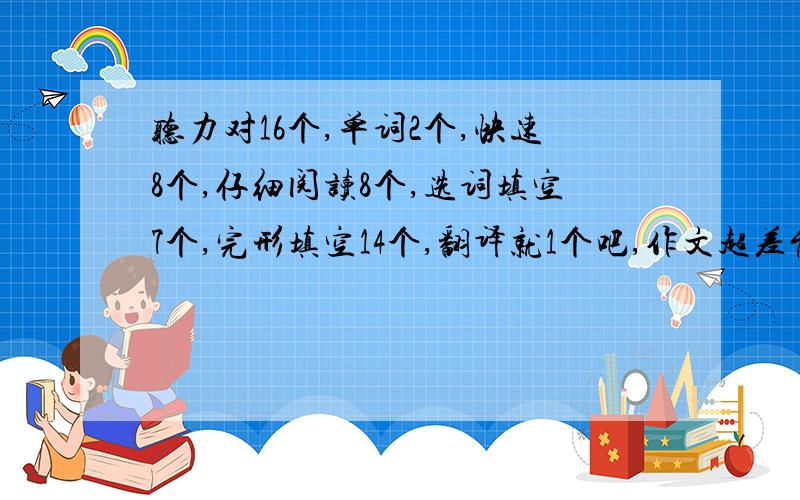 听力对16个,单词2个,快速8个,仔细阅读8个,选词填空7个,完形填空14个,翻译就1个吧,作文超差能过吗