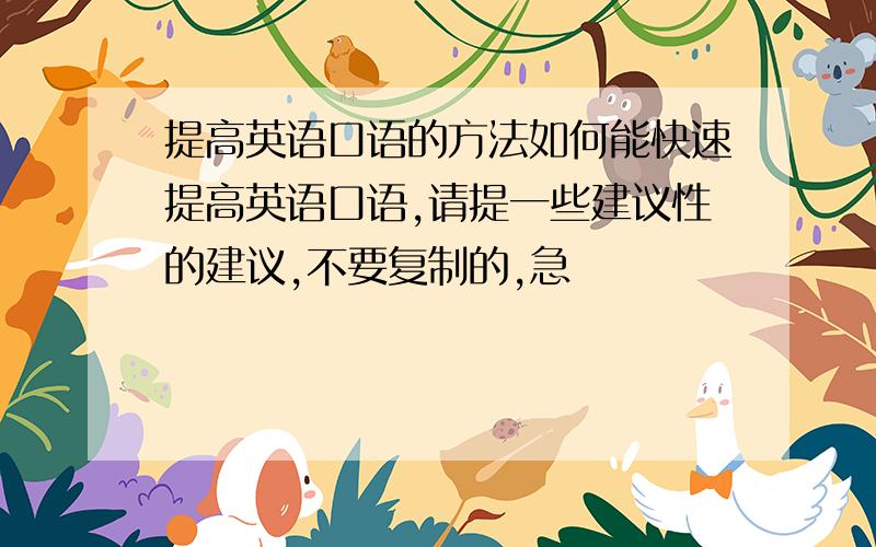 提高英语口语的方法如何能快速提高英语口语,请提一些建议性的建议,不要复制的,急