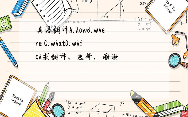 英语翻译A.howB.where C.whatD.which求翻译、选择、谢谢