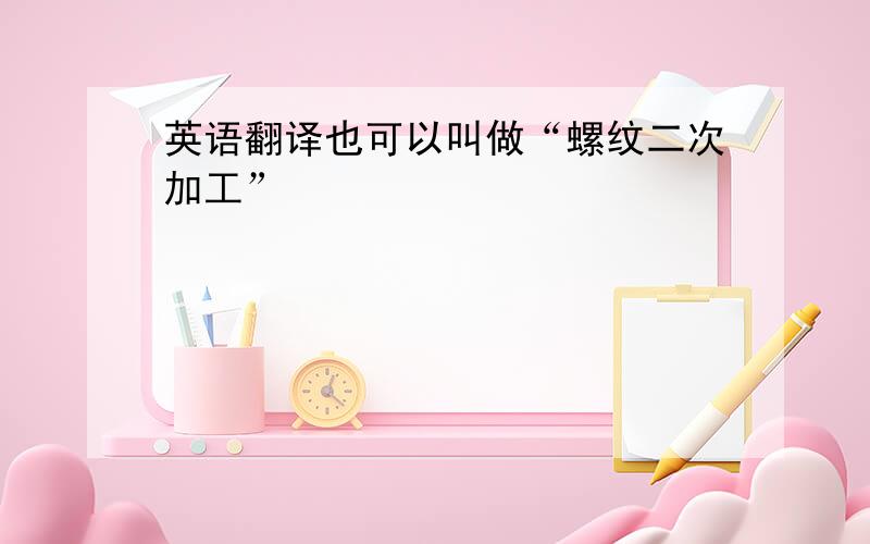 英语翻译也可以叫做“螺纹二次加工”