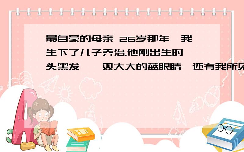 最自豪的母亲 26岁那年,我生下了儿子乔治.他刚出生时一头黑发,一双大大的蓝眼睛,还有我所见过的最长的睫毛.9个月的时候