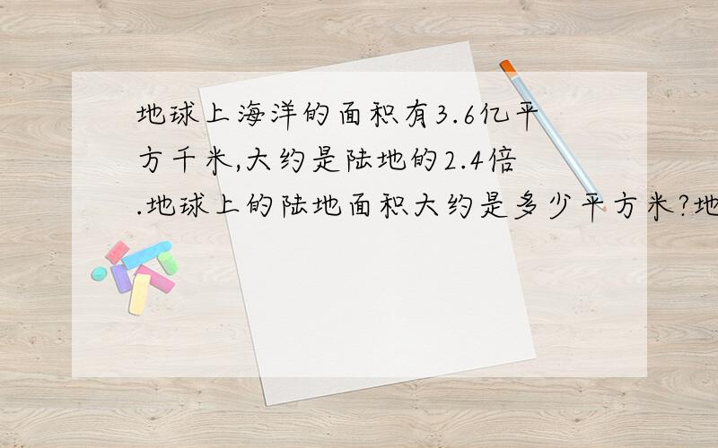 地球上海洋的面积有3.6亿平方千米,大约是陆地的2.4倍.地球上的陆地面积大约是多少平方米?地球的表面大约是多少亿平方千