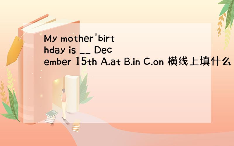 My mother'birthday is __ December 15th A.at B.in C.on 横线上填什么