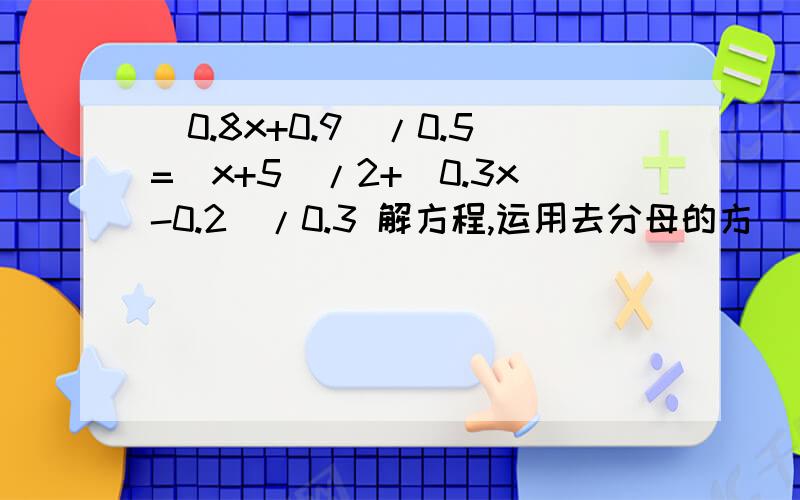 （0.8x+0.9）/0.5=（x+5）/2+（0.3x-0.2）/0.3 解方程,运用去分母的方